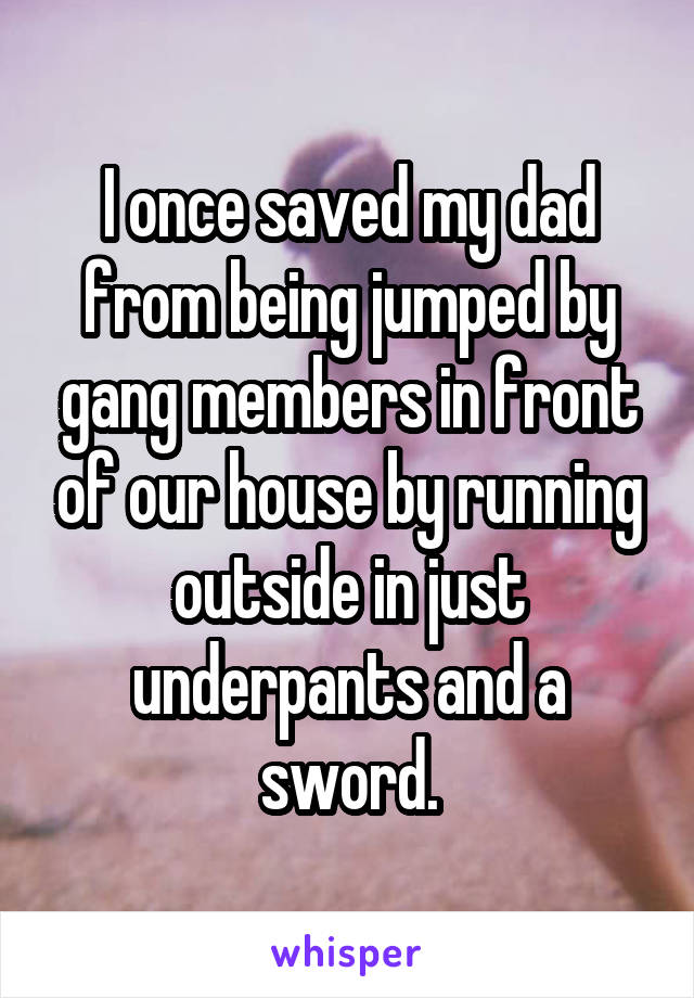 I once saved my dad from being jumped by gang members in front of our house by running outside in just underpants and a sword.