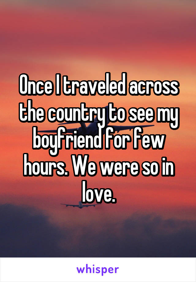Once I traveled across the country to see my boyfriend for few hours. We were so in love.
