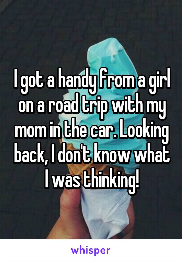 I got a handy from a girl on a road trip with my mom in the car. Looking back, I don't know what I was thinking!
