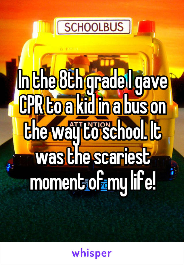 In the 8th grade I gave CPR to a kid in a bus on the way to school. It was the scariest moment of my life!