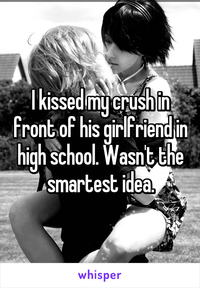 I kissed my crush in front of his girlfriend in high school. Wasn't the smartest idea.