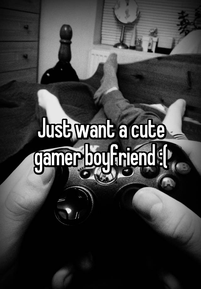 Just want a cute gamer boyfriend :(