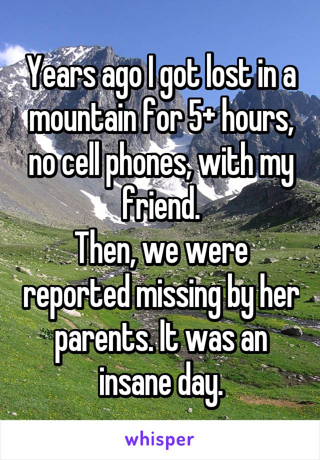 Years ago I got lost in a mountain for 5+ hours, no cell phones, with my friend.
Then, we were reported missing by her parents. It was an insane day.