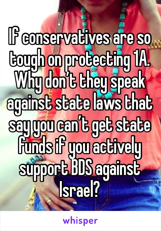 If conservatives are so tough on protecting 1A. Why don’t they speak against state laws that say you can’t get state funds if you actively support BDS against Israel?