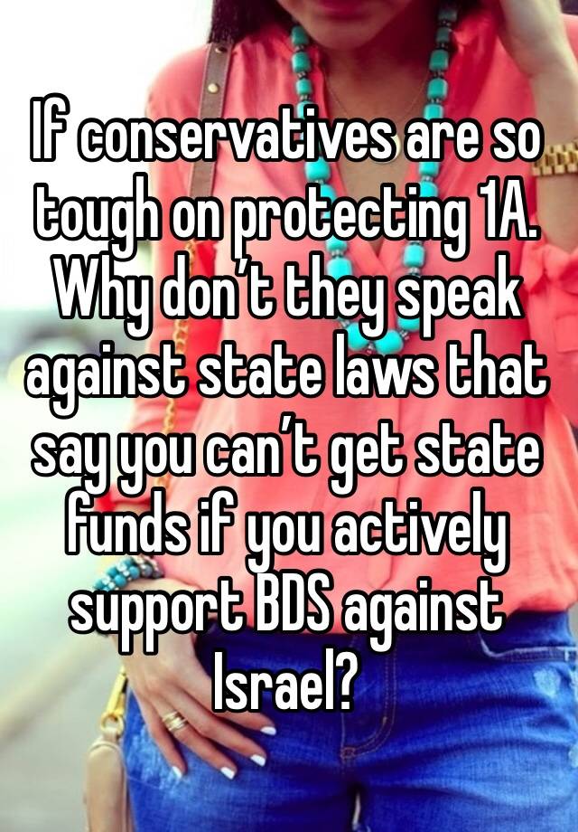 If conservatives are so tough on protecting 1A. Why don’t they speak against state laws that say you can’t get state funds if you actively support BDS against Israel?