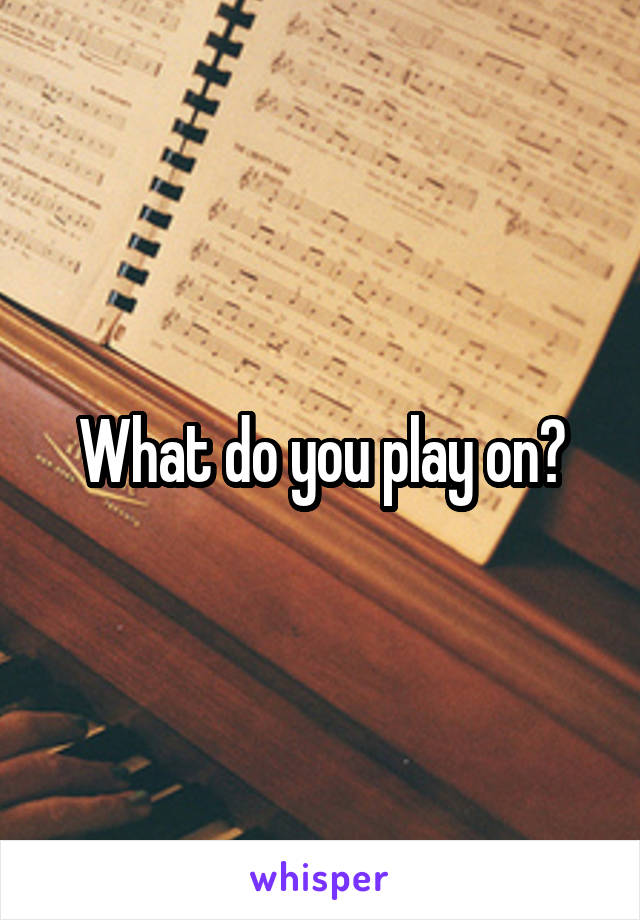 What do you play on?