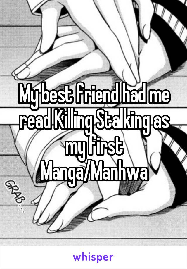 My best friend had me read Killing Stalking as my first Manga/Manhwa