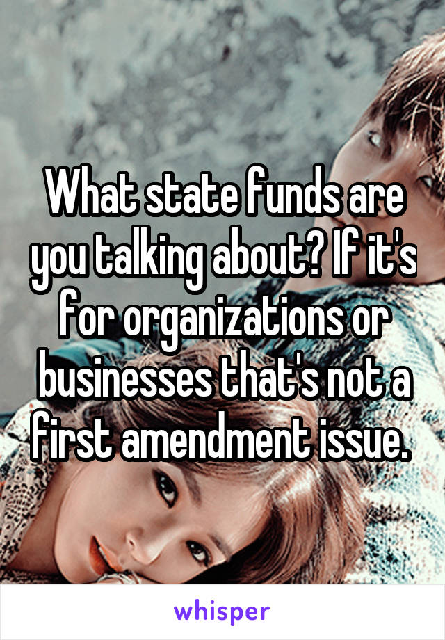 What state funds are you talking about? If it's for organizations or businesses that's not a first amendment issue. 