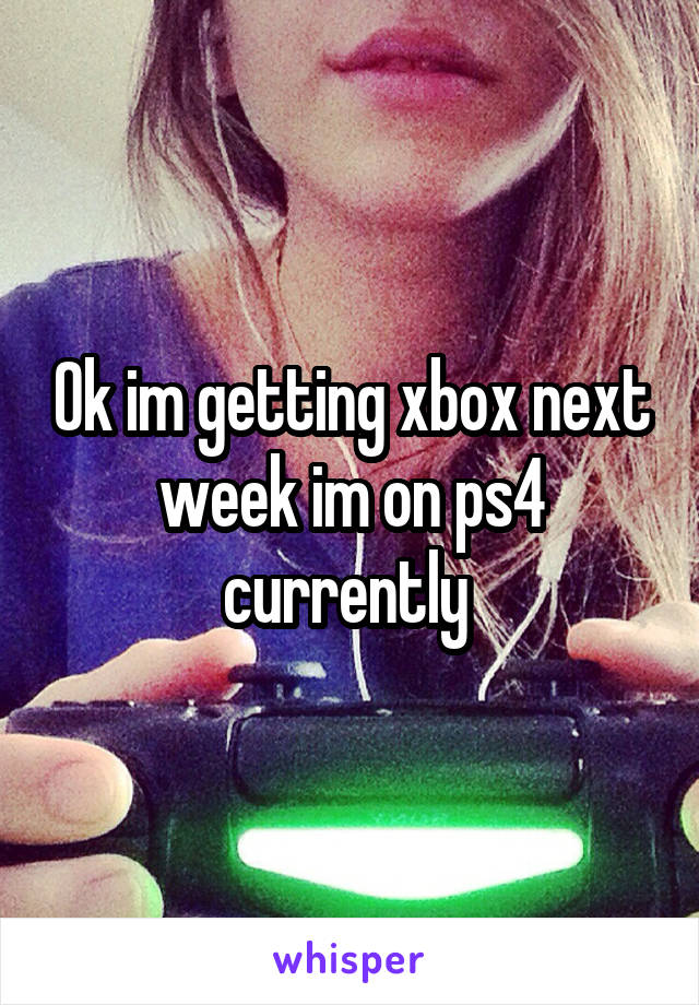 Ok im getting xbox next week im on ps4 currently 