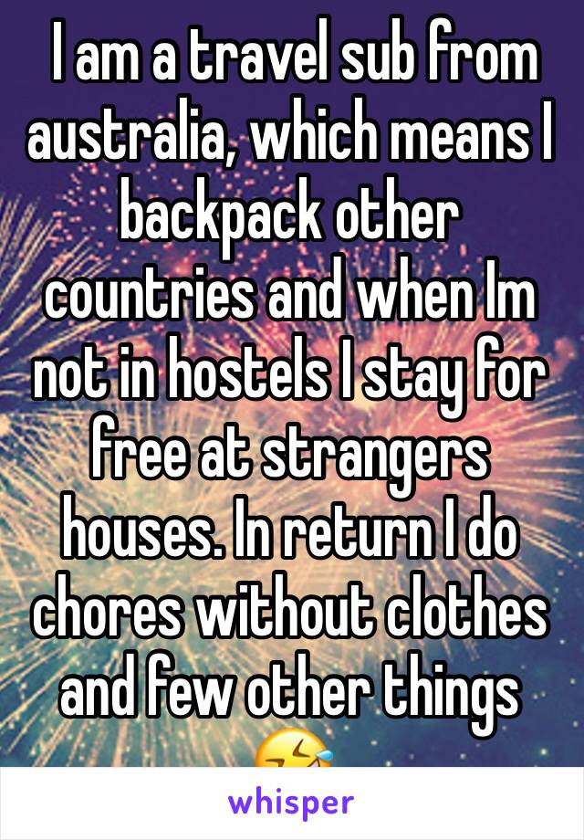  I am a travel sub from australia, which means I backpack other countries and when Im not in hostels I stay for free at strangers houses. In return I do chores without clothes and few other things 🤣