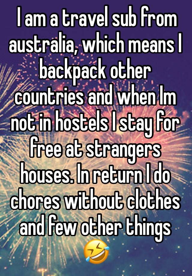  I am a travel sub from australia, which means I backpack other countries and when Im not in hostels I stay for free at strangers houses. In return I do chores without clothes and few other things 🤣