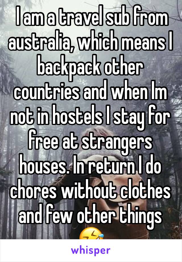  I am a travel sub from australia, which means I backpack other countries and when Im not in hostels I stay for free at strangers houses. In return I do chores without clothes and few other things 🤣