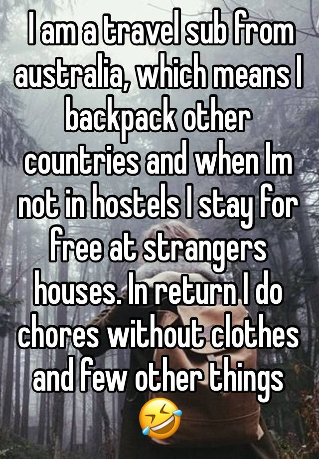  I am a travel sub from australia, which means I backpack other countries and when Im not in hostels I stay for free at strangers houses. In return I do chores without clothes and few other things 🤣