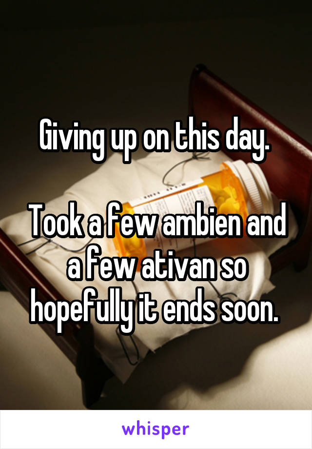 Giving up on this day. 

Took a few ambien and a few ativan so hopefully it ends soon. 