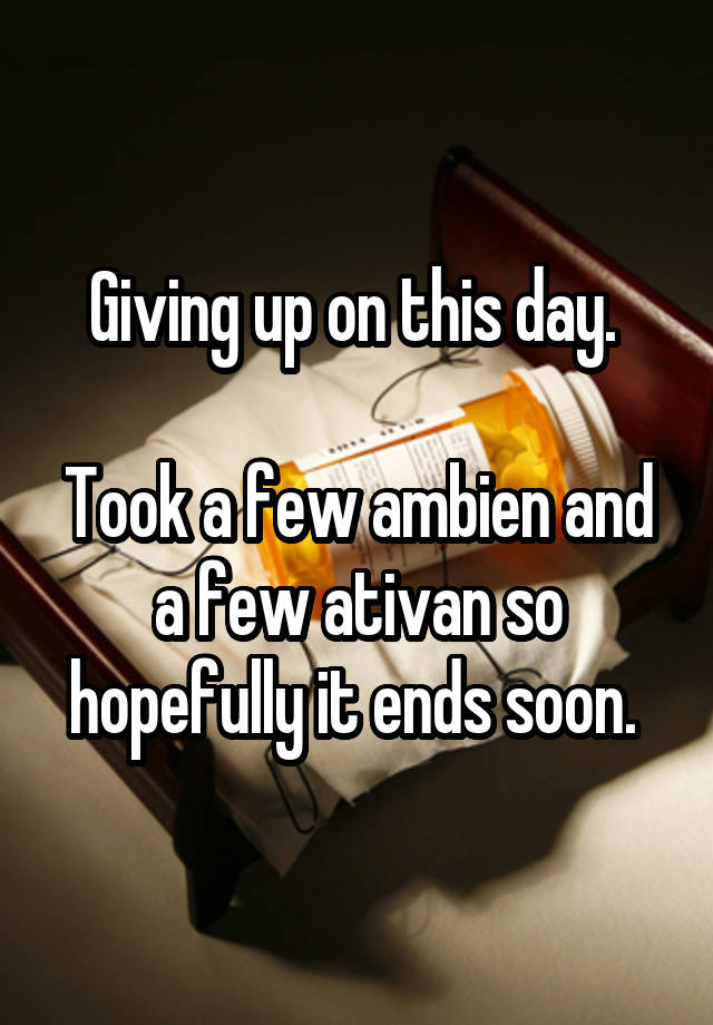 Giving up on this day. 

Took a few ambien and a few ativan so hopefully it ends soon. 