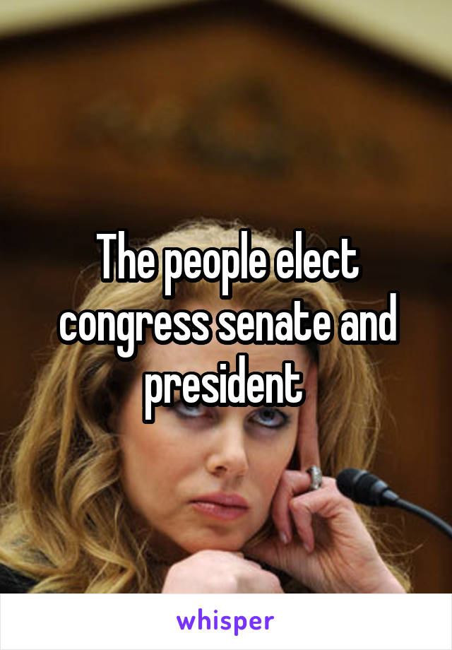 The people elect congress senate and president 