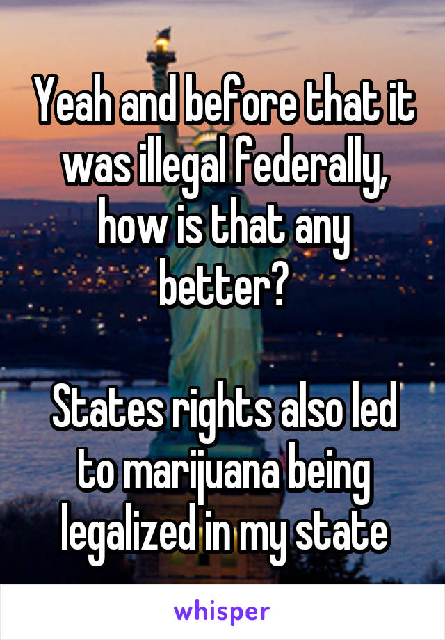 Yeah and before that it was illegal federally, how is that any better?

States rights also led to marijuana being legalized in my state