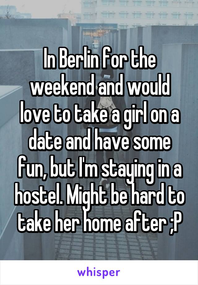 In Berlin for the weekend and would love to take a girl on a date and have some fun, but I'm staying in a hostel. Might be hard to take her home after ;P