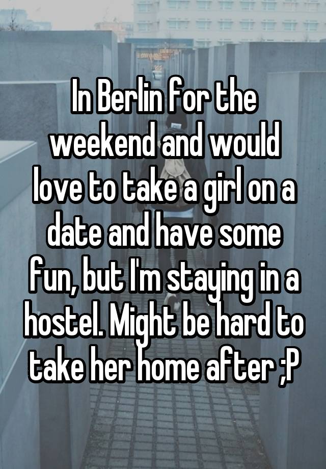 In Berlin for the weekend and would love to take a girl on a date and have some fun, but I'm staying in a hostel. Might be hard to take her home after ;P