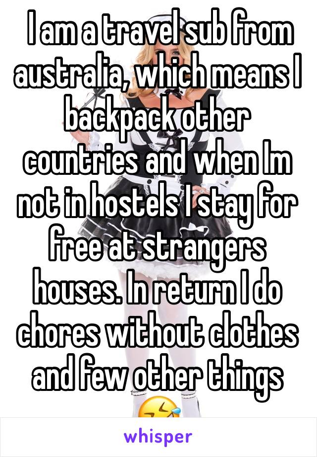  I am a travel sub from australia, which means I backpack other countries and when Im not in hostels I stay for free at strangers houses. In return I do chores without clothes and few other things 🤣