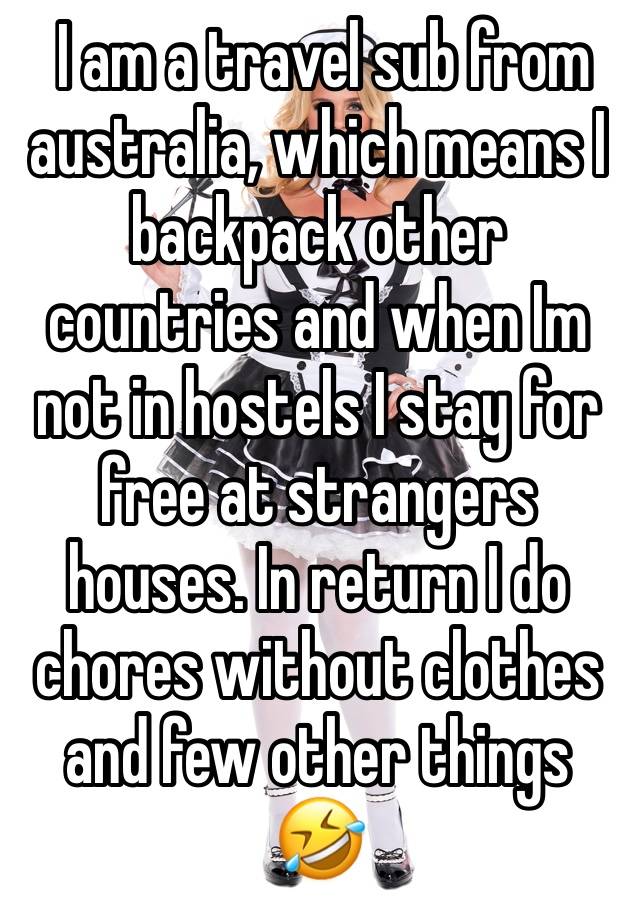  I am a travel sub from australia, which means I backpack other countries and when Im not in hostels I stay for free at strangers houses. In return I do chores without clothes and few other things 🤣