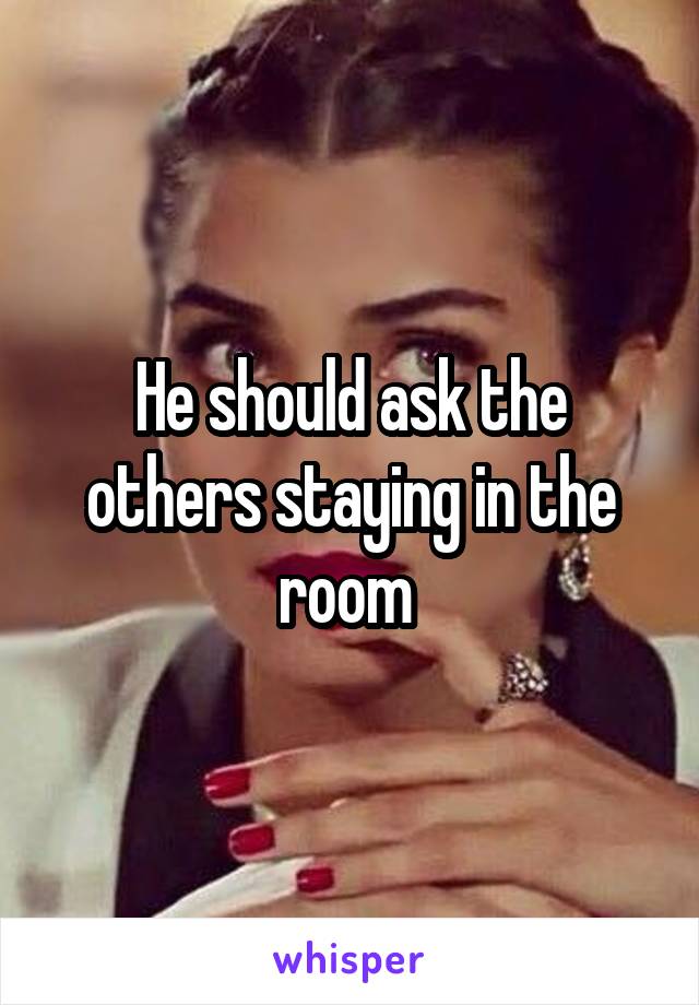 He should ask the others staying in the room 