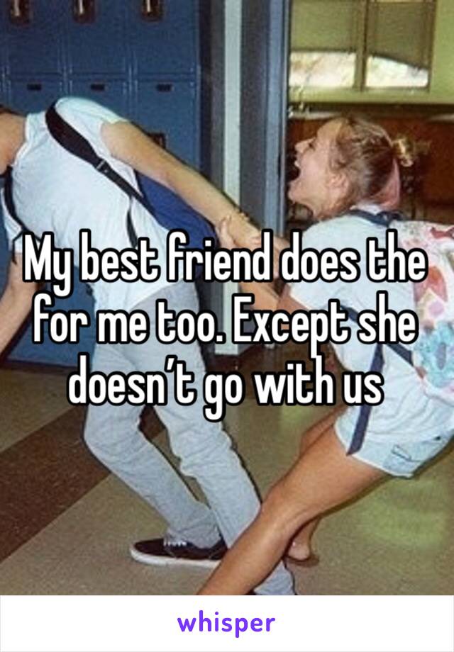 My best friend does the for me too. Except she doesn’t go with us