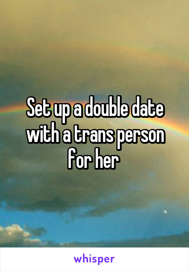 Set up a double date with a trans person for her 