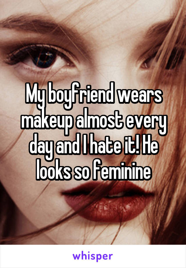 My boyfriend wears makeup almost every day and I hate it! He looks so feminine