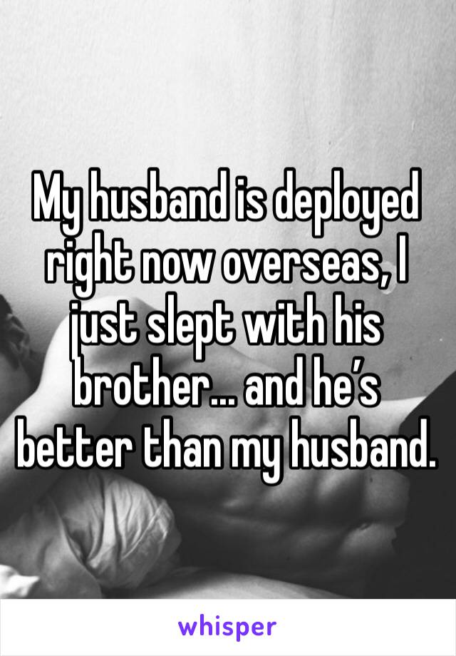 My husband is deployed right now overseas, I just slept with his brother... and he’s better than my husband.