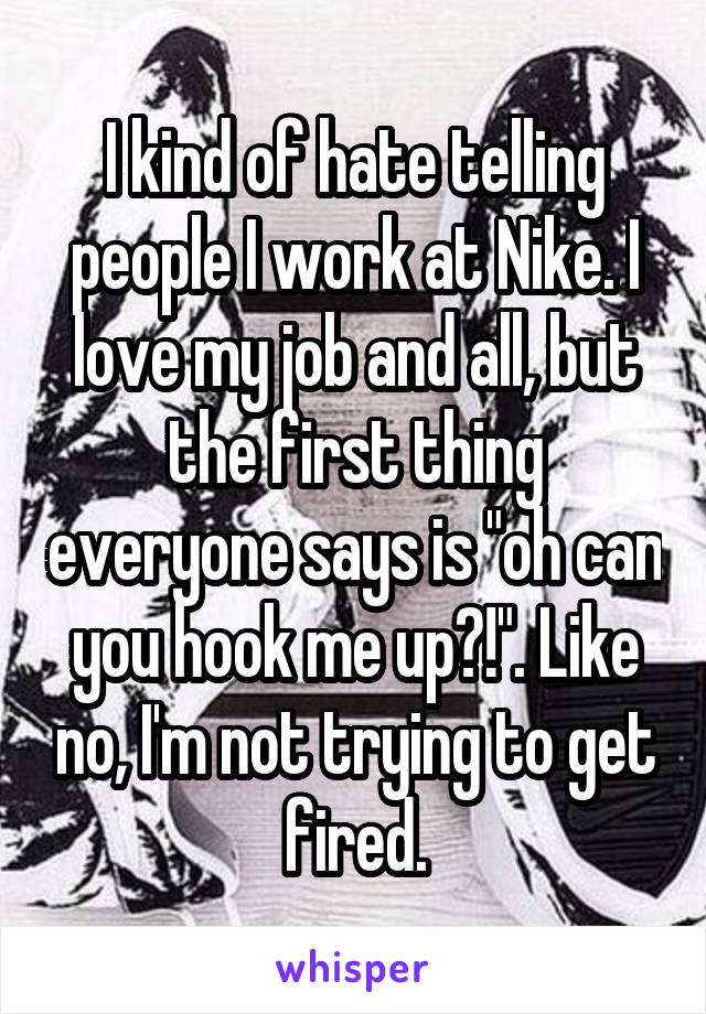 I kind of hate telling people I work at Nike. I love my job and all, but the first thing everyone says is "oh can you hook me up?!". Like no, I'm not trying to get fired.