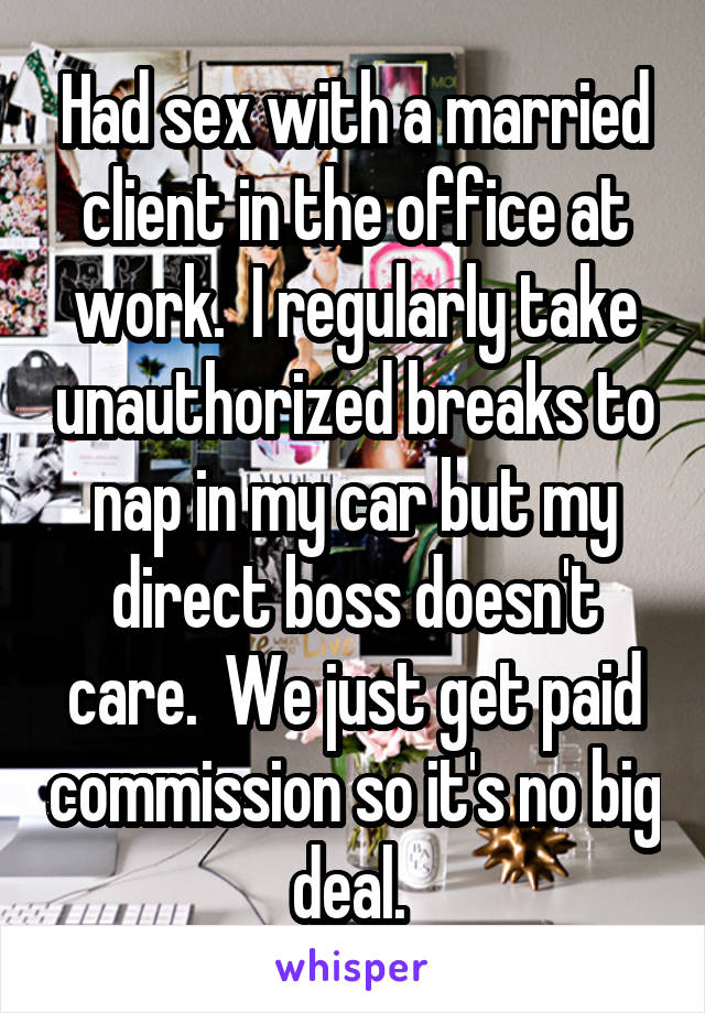 Had sex with a married client in the office at work.  I regularly take unauthorized breaks to nap in my car but my direct boss doesn't care.  We just get paid commission so it's no big deal. 
