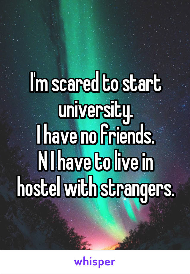 I'm scared to start university.
I have no friends.
N I have to live in hostel with strangers.