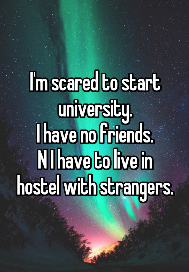 I'm scared to start university.
I have no friends.
N I have to live in hostel with strangers.