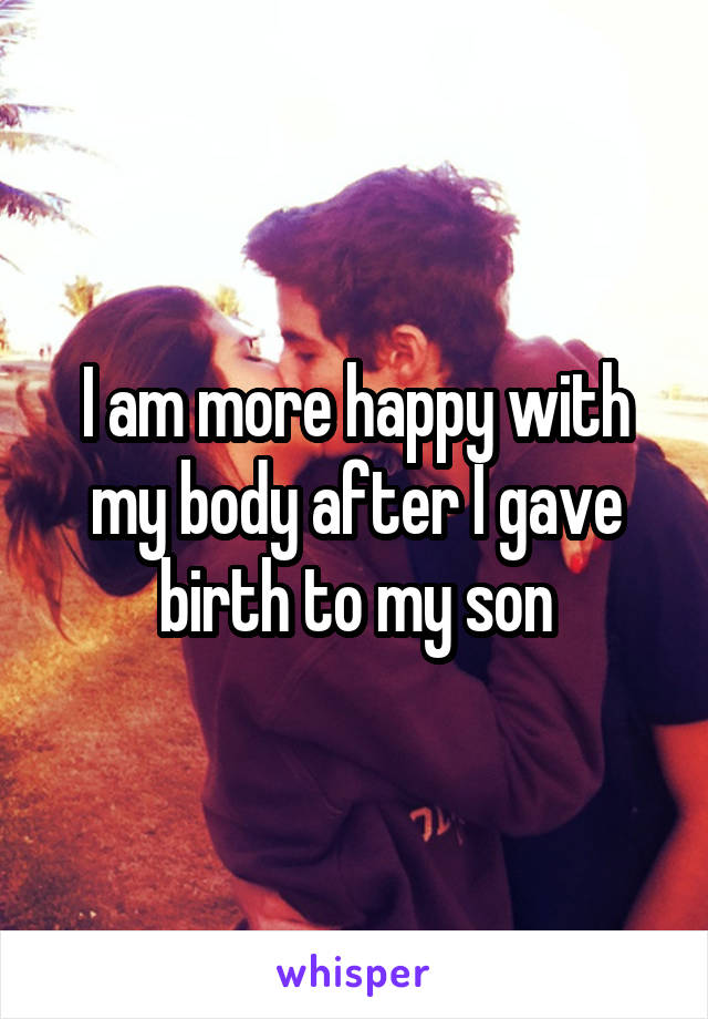 I am more happy with my body after I gave birth to my son
