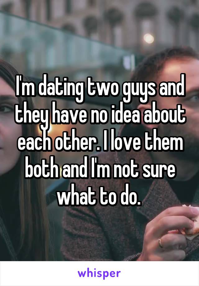 I'm dating two guys and they have no idea about each other. I love them both and I'm not sure what to do. 