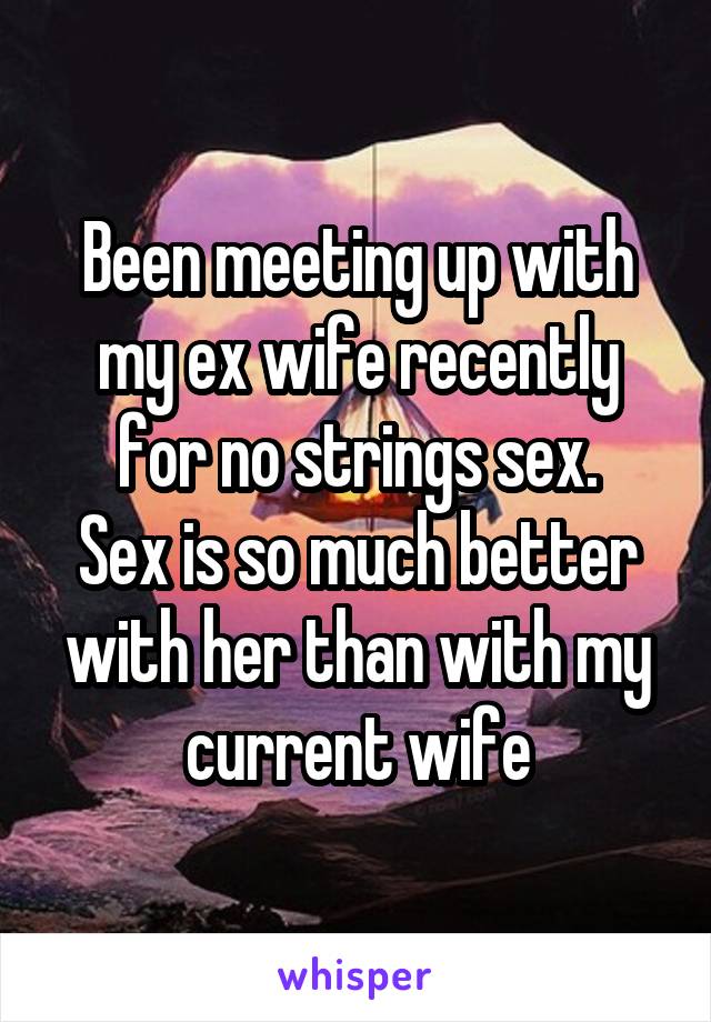 Been meeting up with my ex wife recently for no strings sex.
Sex is so much better with her than with my current wife