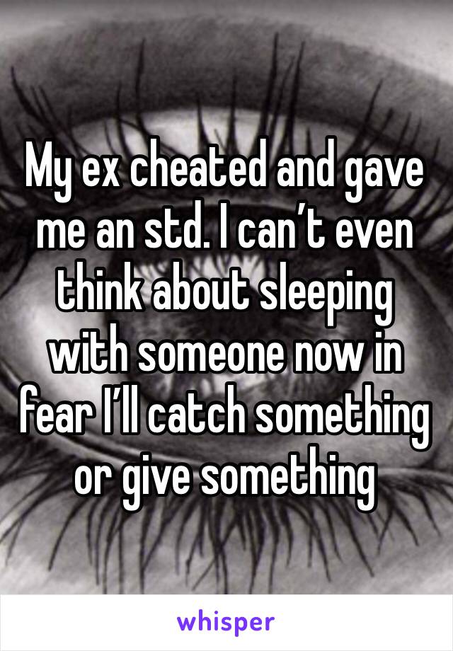 My ex cheated and gave me an std. I can’t even think about sleeping with someone now in fear I’ll catch something or give something 