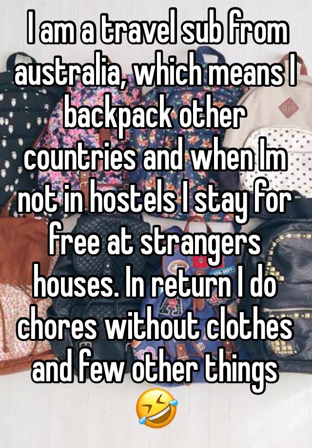  I am a travel sub from australia, which means I backpack other countries and when Im not in hostels I stay for free at strangers houses. In return I do chores without clothes and few other things 🤣