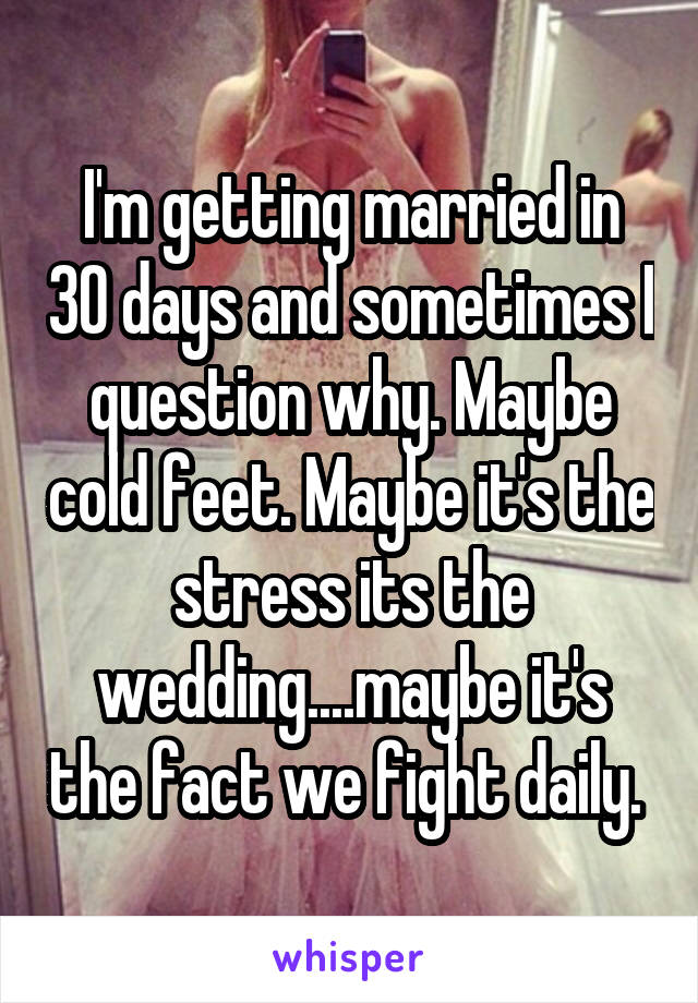 I'm getting married in 30 days and sometimes I question why. Maybe cold feet. Maybe it's the stress its the wedding....maybe it's the fact we fight daily. 