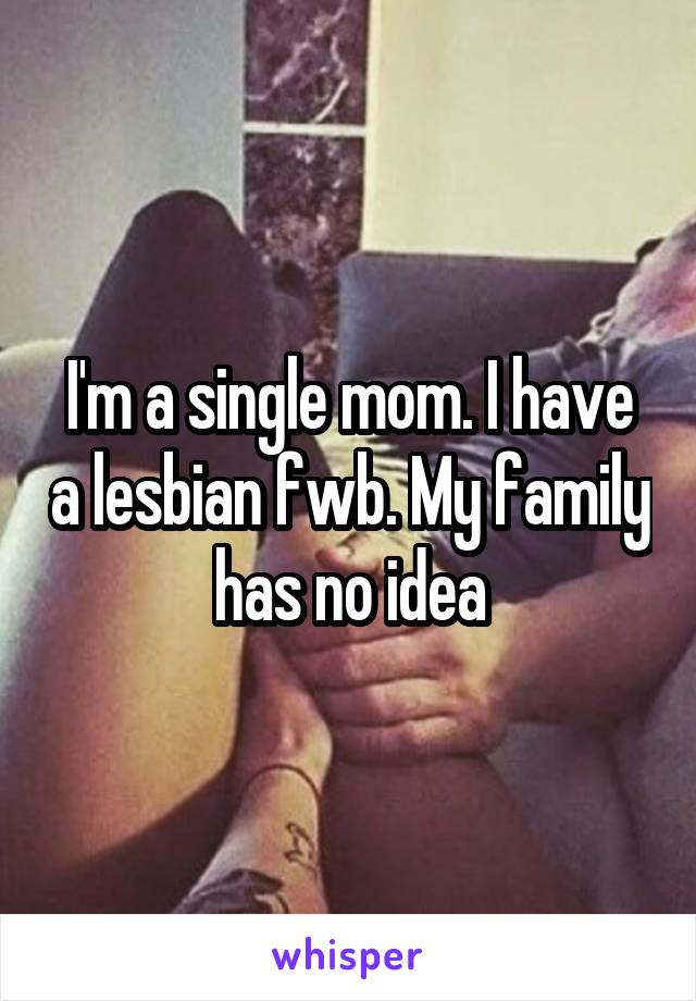 I'm a single mom. I have a lesbian fwb. My family has no idea