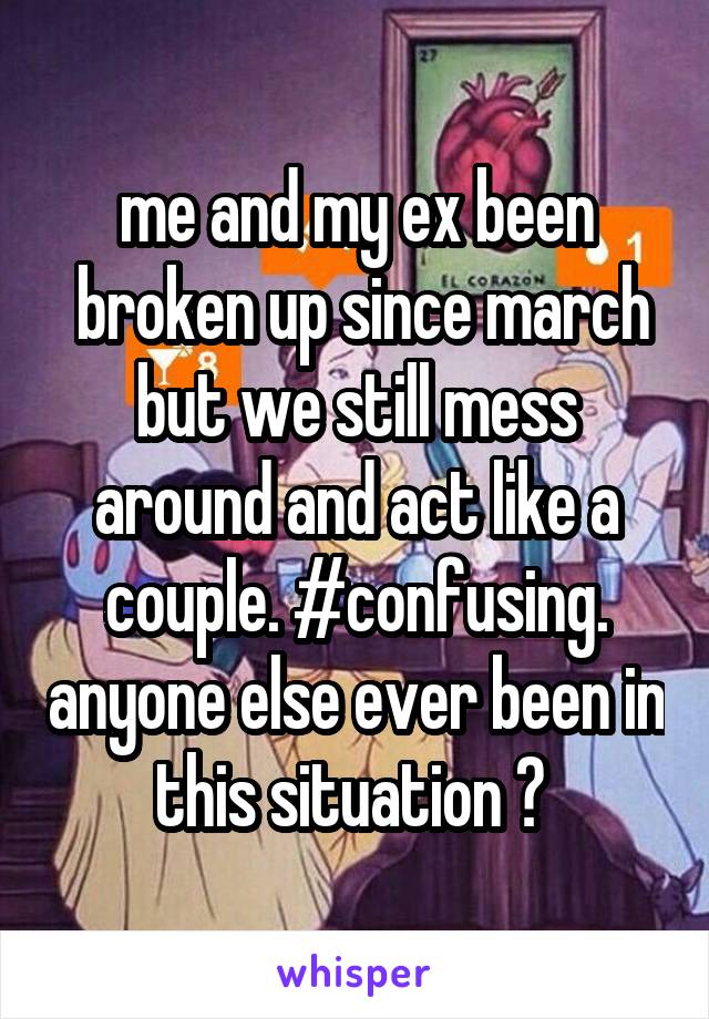 me and my ex been
 broken up since march but we still mess around and act like a couple. #confusing. anyone else ever been in this situation ? 