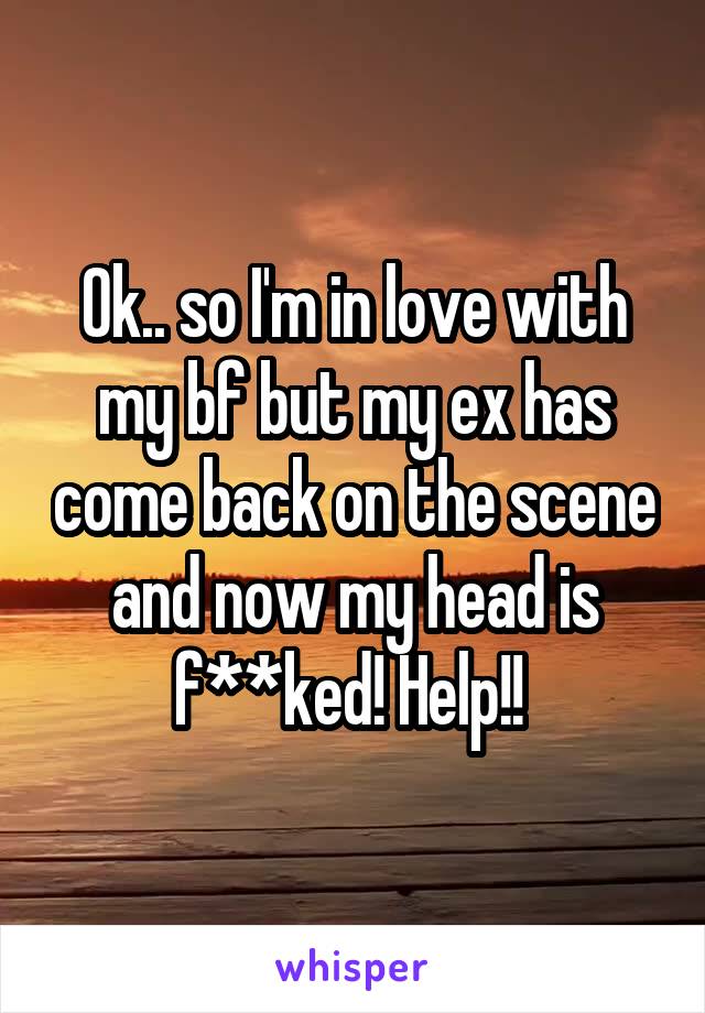 Ok.. so I'm in love with my bf but my ex has come back on the scene and now my head is f**ked! Help!! 