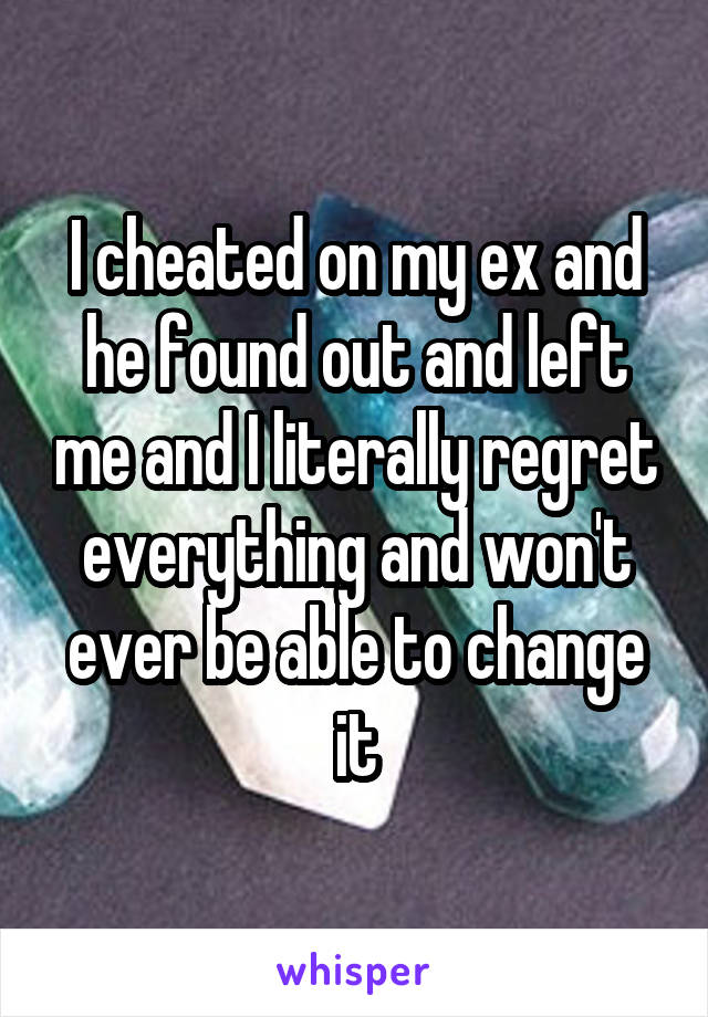 I cheated on my ex and he found out and left me and I literally regret everything and won't ever be able to change it