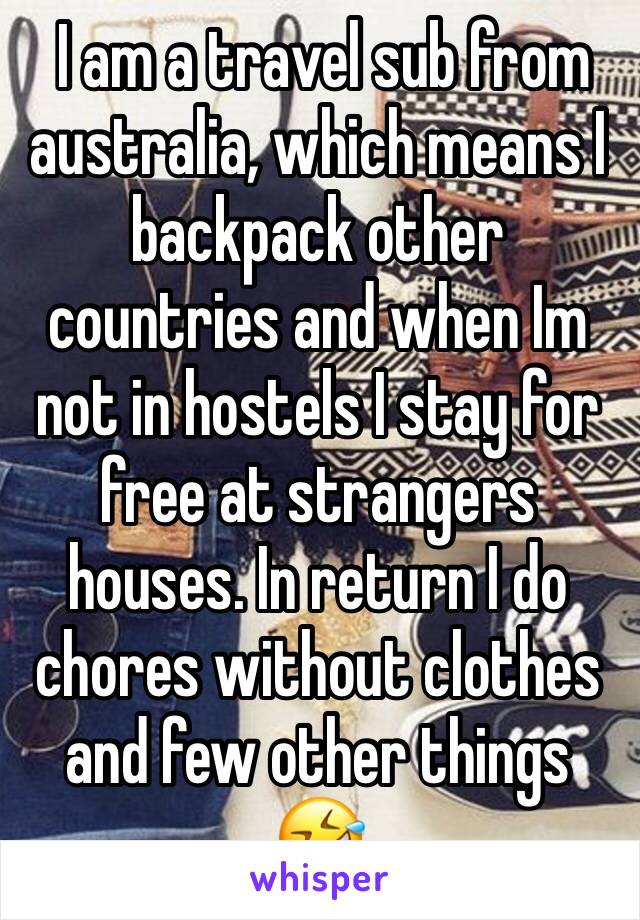  I am a travel sub from australia, which means I backpack other countries and when Im not in hostels I stay for free at strangers houses. In return I do chores without clothes and few other things 🤣