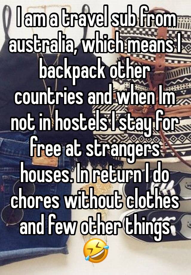  I am a travel sub from australia, which means I backpack other countries and when Im not in hostels I stay for free at strangers houses. In return I do chores without clothes and few other things 🤣