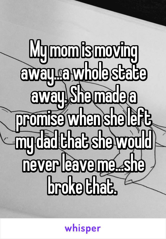 My mom is moving away...a whole state away. She made a promise when she left my dad that she would never leave me...she broke that. 