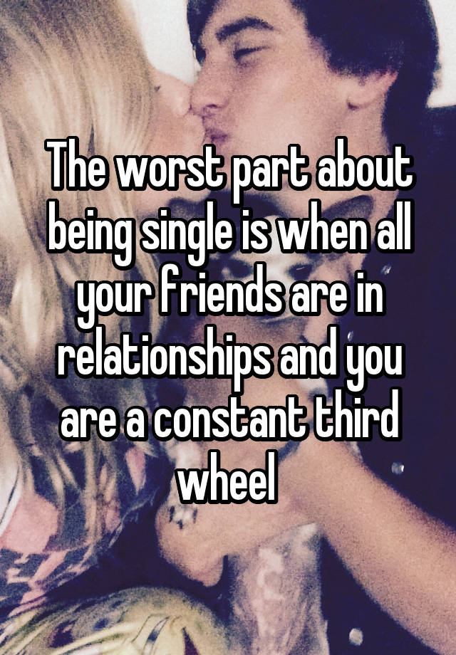 The worst part about being single is when all your friends are in relationships and you are a constant third wheel 