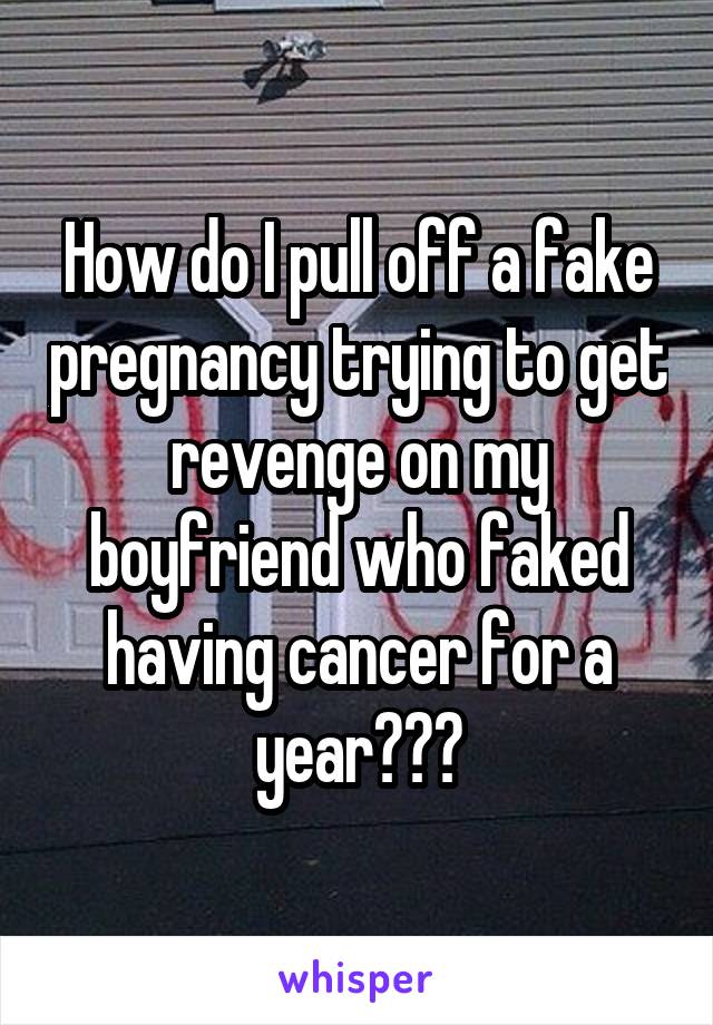 How do I pull off a fake pregnancy trying to get revenge on my boyfriend who faked having cancer for a year???