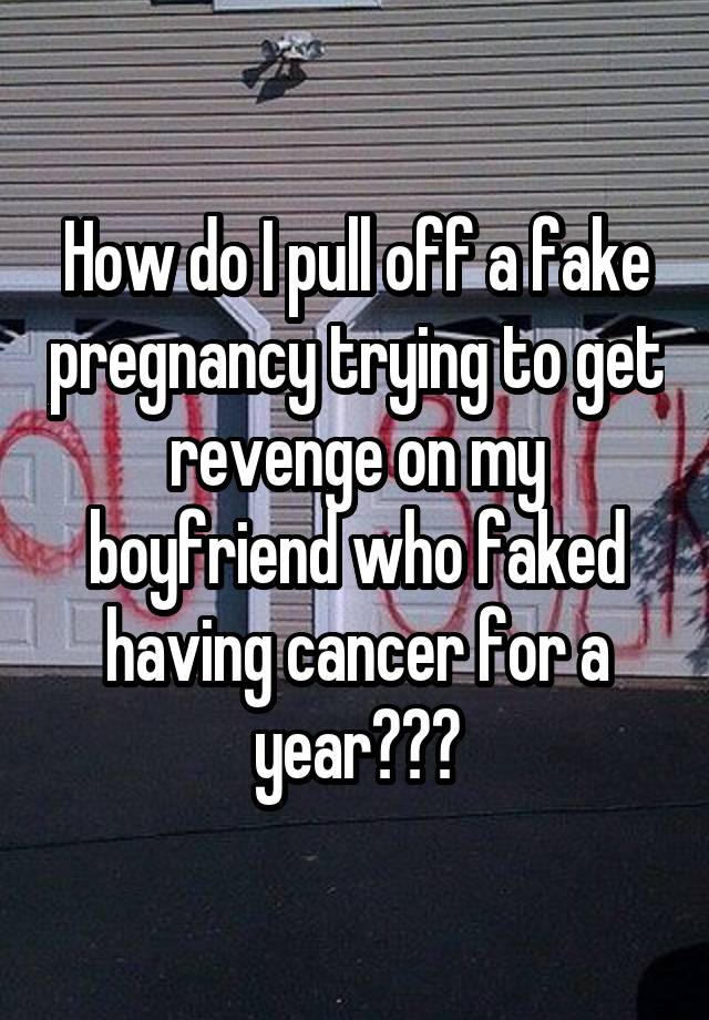 How do I pull off a fake pregnancy trying to get revenge on my boyfriend who faked having cancer for a year???